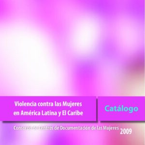 “Violencia Contra las Mujeres en América Latina y El Caribe, Catálogo 2009” Consorcio de Documentación de las Mujeres, 2009